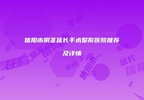 信阳市阴茎延长手术整形医院推荐及详情