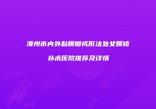漳州市内外黏膜瓣成形法处女膜修补术医院推荐及详情