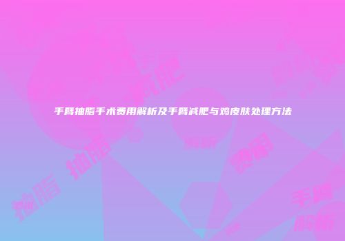 手臂抽脂手术费用解析及手臂减肥与鸡皮肤处理方法