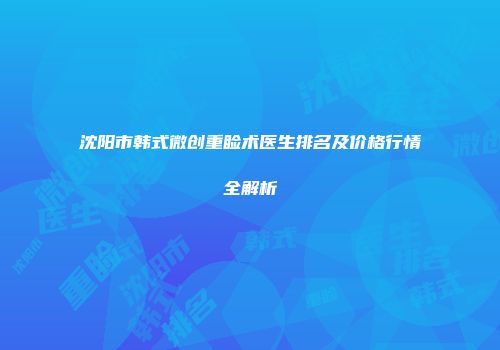沈阳市韩式微创重睑术医生排名及价格行情全解析