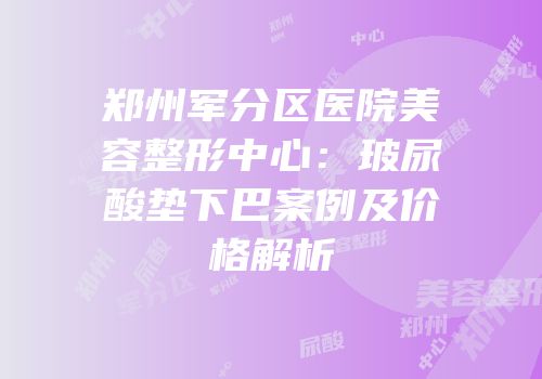 郑州军分区医院美容整形中心：玻尿酸垫下巴案例及价格解析