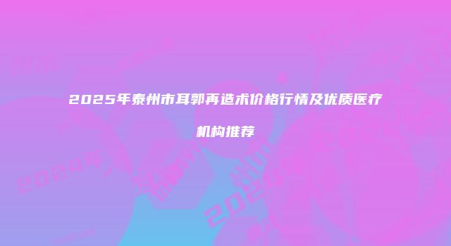 2025年泰州市耳郭再造术价格行情及优质医疗机构推荐