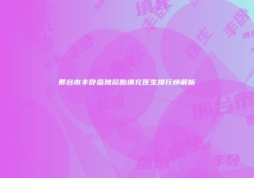 邢台市丰卧蚕玻尿酸填充医生排行榜解析