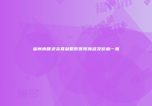 福州市精灵尖耳朵整形医院排名及价格一览
