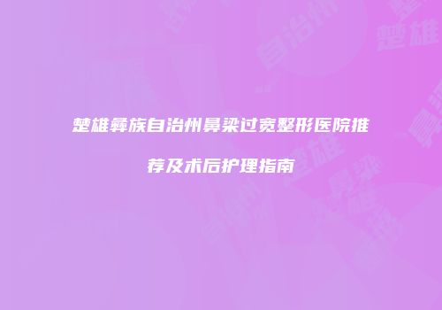 楚雄彝族自治州鼻梁过宽整形医院推荐及术后护理指南