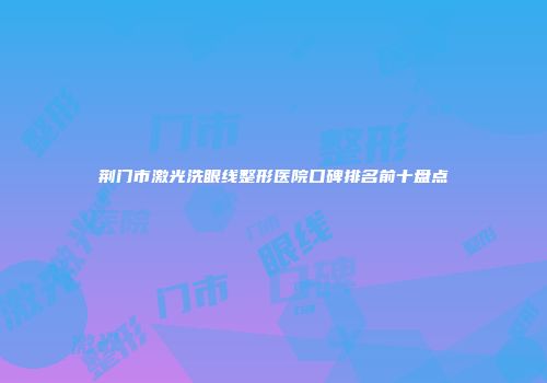 荆门市激光洗眼线整形医院口碑排名前十盘点