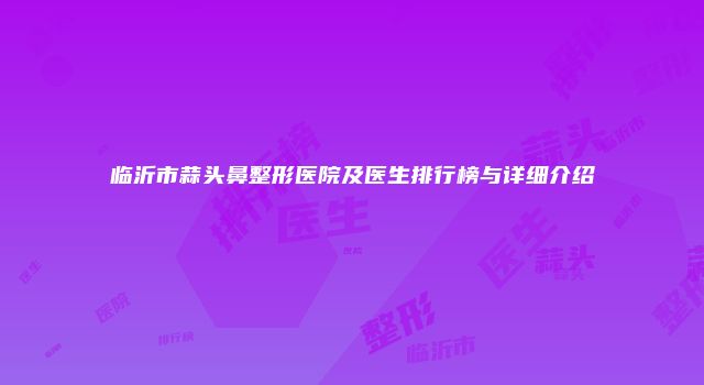 临沂市蒜头鼻整形医院及医生排行榜与详细介绍