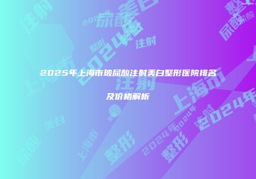 2025年上海市玻尿酸注射美白整形医院排名及价格解析