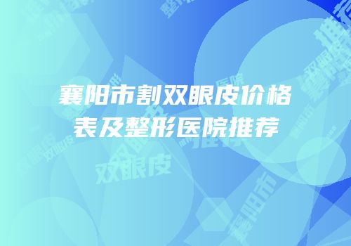 襄阳市割双眼皮价格表及整形医院推荐