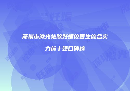 深圳市激光祛除妊娠纹医生综合实力前十强口碑榜