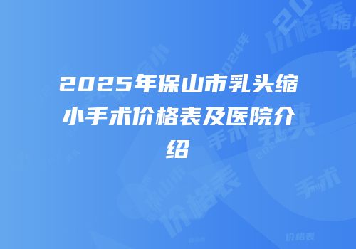 2025年保山市乳头缩小手术价格表及医院介绍