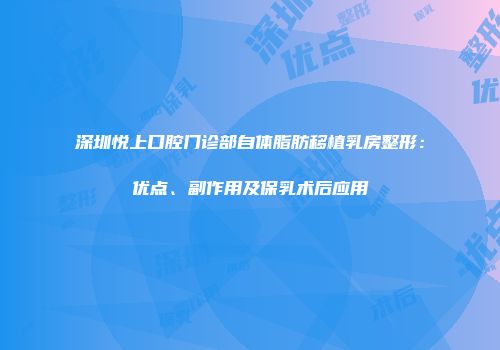 深圳悦上口腔门诊部自体脂肪移植乳房整形：优点、副作用及保乳术后应用