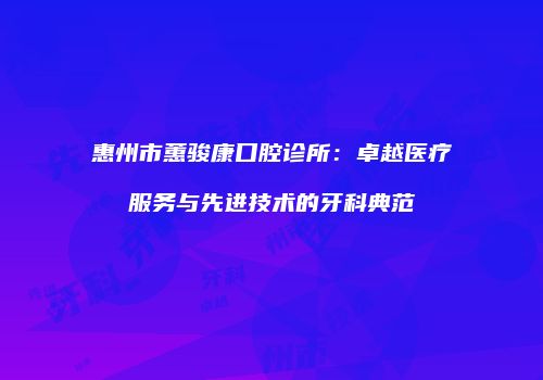 惠州市蕙骏康口腔诊所：卓越医疗服务与先进技术的牙科典范