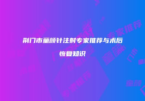 荆门市童颜针注射专家推荐与术后恢复知识