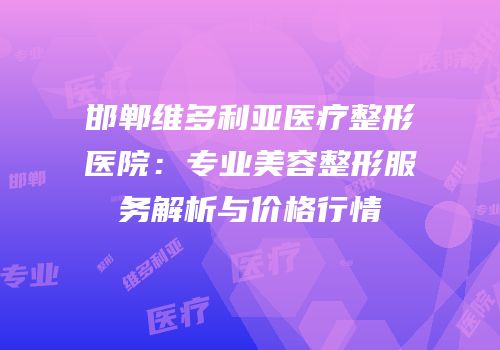 邯郸维多利亚医疗整形医院：专业美容整形服务解析与价格行情