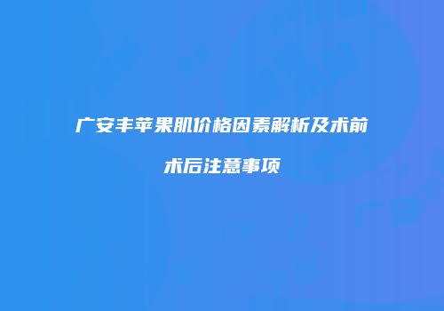 广安丰苹果肌价格因素解析及术前术后注意事项