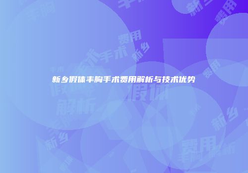 新乡假体丰胸手术费用解析与技术优势