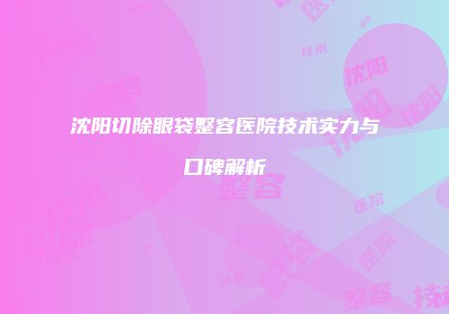 沈阳切除眼袋整容医院技术实力与口碑解析
