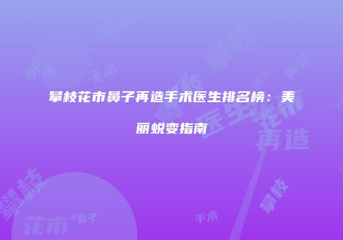 攀枝花市鼻子再造手术医生排名榜：美丽蜕变指南