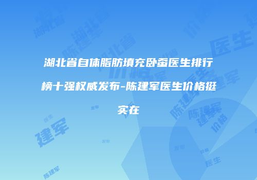 湖北省自体脂肪填充卧蚕医生排行榜十强权威发布-陈建军医生价格挺实在