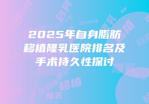 2025年自身脂肪移植隆乳医院排名及手术持久性探讨