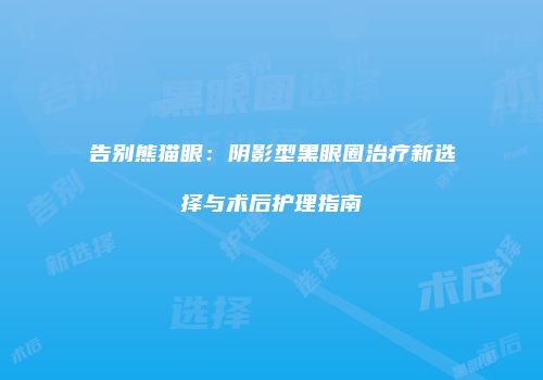 告别熊猫眼：阴影型黑眼圈治疗新选择与术后护理指南