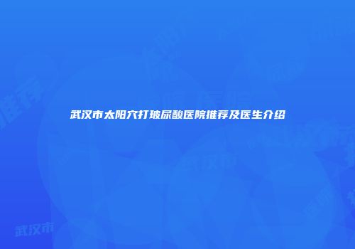 武汉市太阳穴打玻尿酸医院推荐及医生介绍