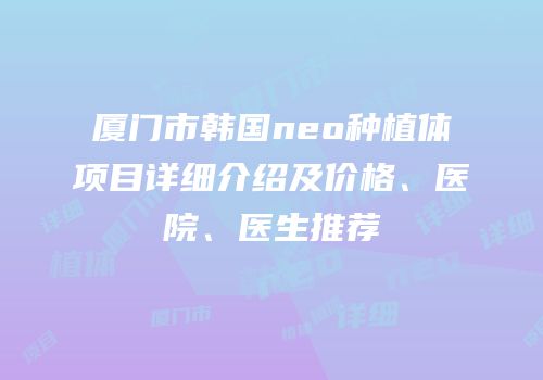 厦门市韩国neo种植体项目详细介绍及价格、医院、医生推荐