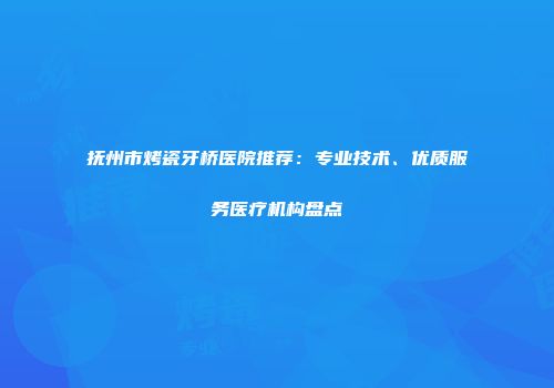 抚州市烤瓷牙桥医院推荐：专业技术、优质服务医疗机构盘点