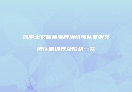 恩施土家族苗族自治州纯钛支架义齿医院推荐及价格一览