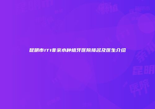 昆明市ITI非亲水种植牙医院排名及医生介绍