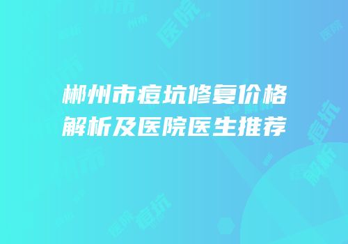 郴州市痘坑修复价格解析及医院医生推荐