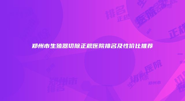 郑州市生殖器切除正规医院排名及性价比推荐