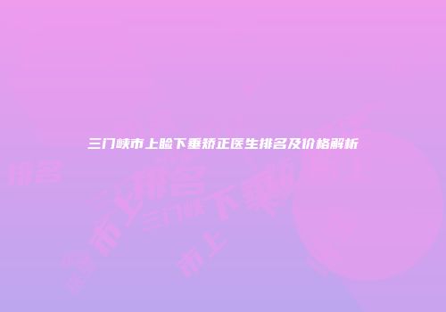 三门峡市上睑下垂矫正医生排名及价格解析