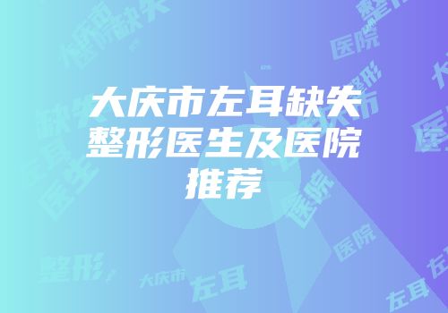 大庆市左耳缺失整形医生及医院推荐