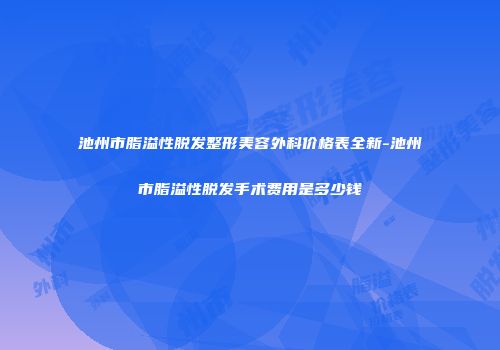 池州市脂溢性脱发整形美容外科价格表全新-池州市脂溢性脱发手术费用是多少钱