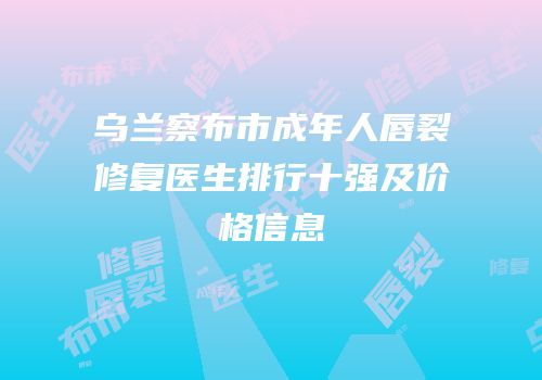 乌兰察布市成年人唇裂修复医生排行十强及价格信息
