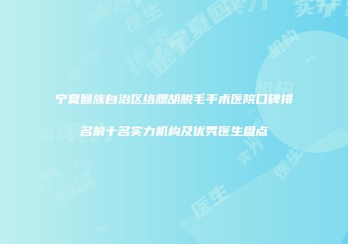 宁夏回族自治区络腮胡脱毛手术医院口碑排名前十名实力机构及优秀医生盘点