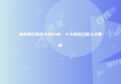 宿州市口腔医生排行榜：十大杰出口腔人才解析