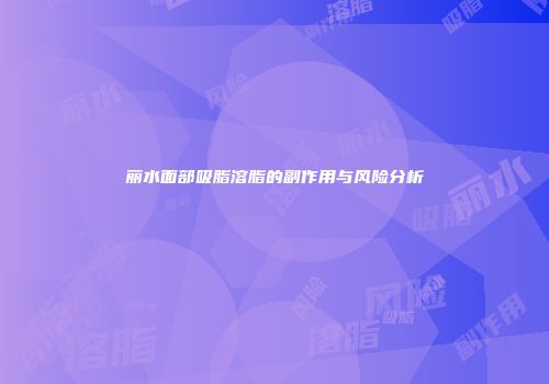 丽水面部吸脂溶脂的副作用与风险分析