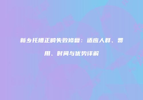 新乡托槽正畸失败修复：适应人群、费用、时间与优势详解