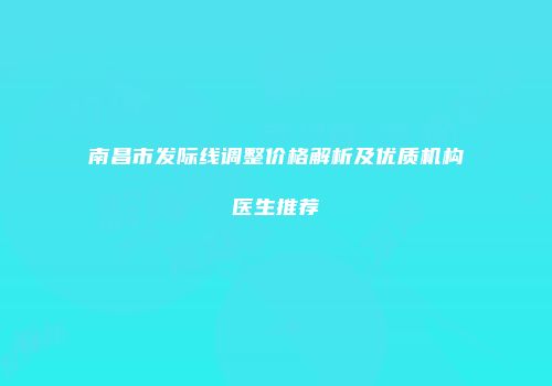 南昌市发际线调整价格解析及优质机构医生推荐