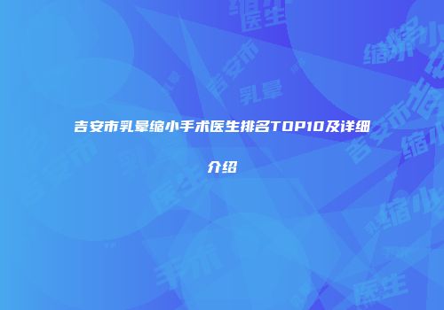 吉安市乳晕缩小手术医生排名TOP10及详细介绍