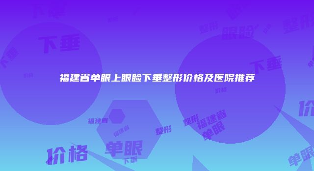 福建省单眼上眼睑下垂整形价格及医院推荐