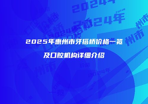 2025年惠州市牙搭桥价格一览及口腔机构详细介绍