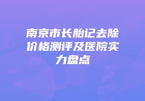南京市长胎记去除价格测评及医院实力盘点