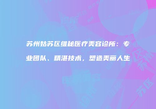苏州姑苏区维秘医疗美容诊所：专业团队、精湛技术，塑造美丽人生