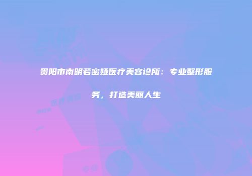 贵阳市南明若密娅医疗美容诊所：专业整形服务，打造美丽人生