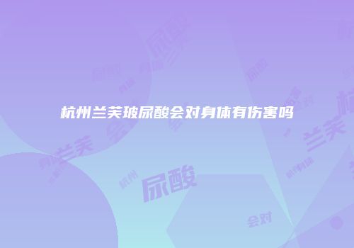 杭州兰芙玻尿酸会对身体有伤害吗
