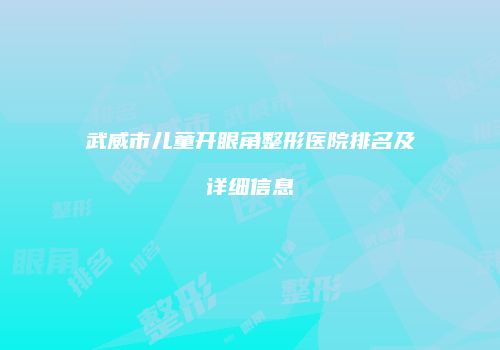 武威市儿童开眼角整形医院排名及详细信息